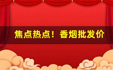 焦点热点！香烟批发价格表“尔虞我诈”