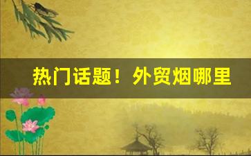 热门话题！外贸烟哪里有卖的“重金袭汤”