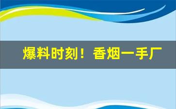 爆料时刻！香烟一手厂家批发厂家直销“砥砺名节”