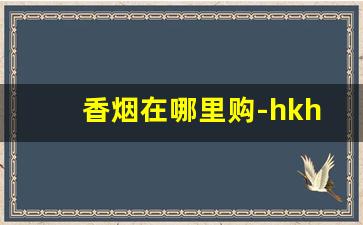 香烟在哪里购-hkhk是哪里的香烟