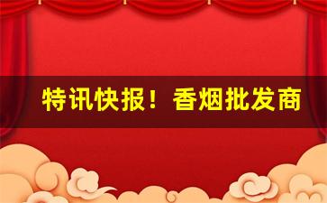 特讯快报！香烟批发商微信“挨肩擦背”