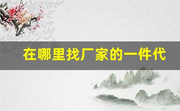 在哪里找厂家的一件代发货源-怎么寻找货源的厂家一件代发