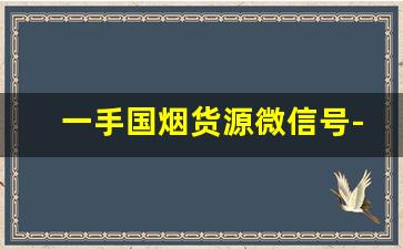 一手国烟货源微信号-国烟交易平台