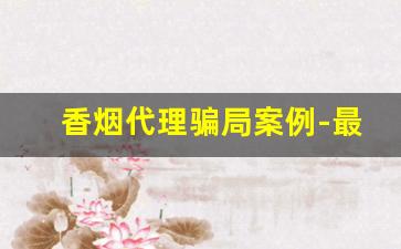 香烟代理骗局案例-最新推销香烟骗局