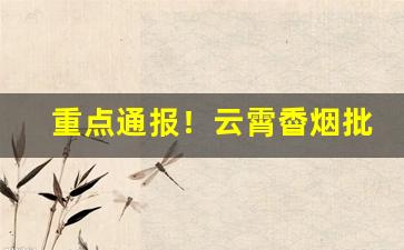 重点通报！云霄稥烟批发微信“羹藜含糗”