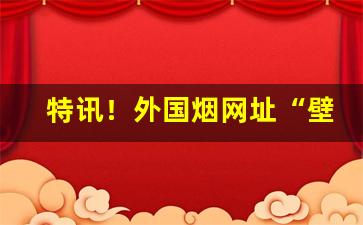 特讯！外国烟网址“壁垒分明”