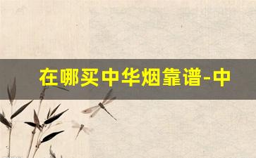 在哪买中华烟靠谱-中华烟哪里买最划算
