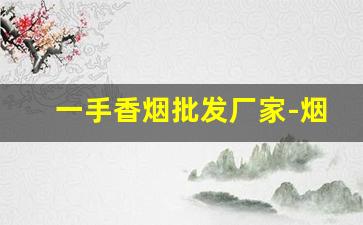 一手香烟批发厂家-烟厂直接批发