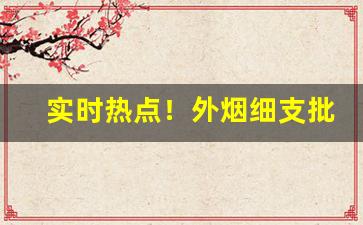 实时热点！外烟细支批发“丑态毕露”