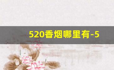 520香烟哪里有-520香烟现在哪里还有卖