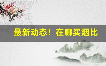 最新动态！在哪买烟比较靠谱“拨乱返正”
