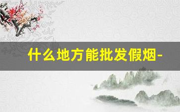 什么地方能批发假烟-假烟批发地址