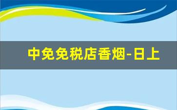 中免免税店香烟-日上免税店香烟价格表