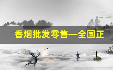 香烟批发零售—全国正品烟草一手货源-正规烟批发销售
