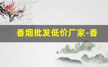 香烟批发低价厂家-香烟批发的源头