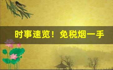 时事速览！免税烟一手货源批发厂直销“泛应曲当”