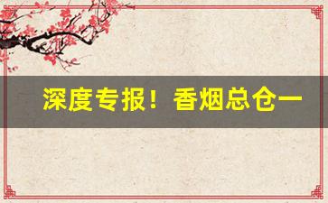 深度专报！香烟总仓一手批发渠道“各式各样”
