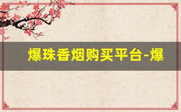 爆珠香烟购买平台-爆珠烟购买的途径