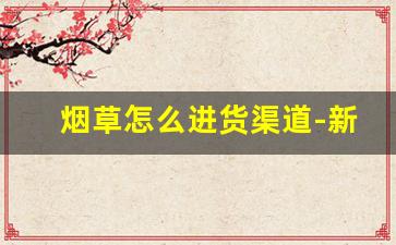 烟草怎么进货渠道-新手开烟酒店怎么经营