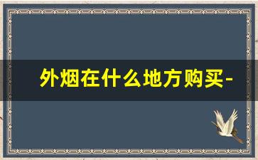 外烟在什么地方购买-外烟购买入口