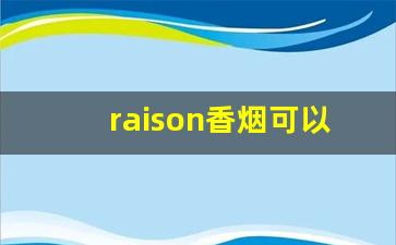raison香烟可以卖嘛-raison香烟为什么不可以买了