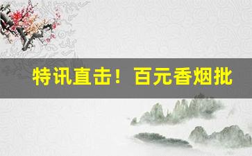 特讯直击！百元香烟批发最便宜“槁项没齿”