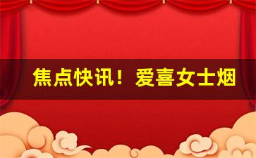 焦点快讯！爱喜女士烟哪个味道好“八街九陌”