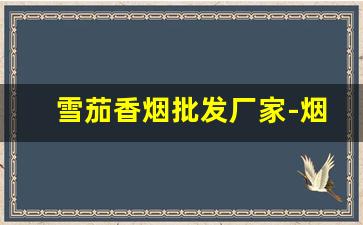 雪茄香烟批发厂家-烟草公司雪茄供货价格表