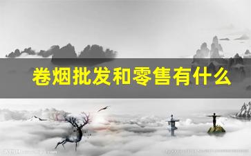 卷烟批发和零售有什么差别-卷烟市场状态怎样最好
