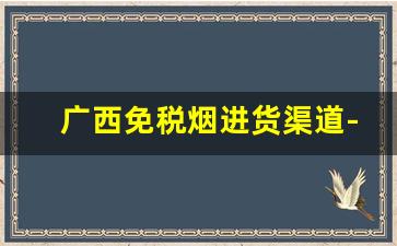 广西免税烟进货渠道-在广西才能买到的烟