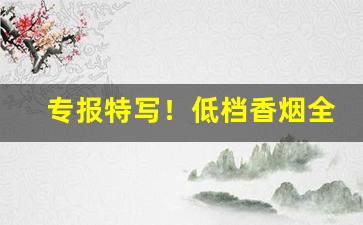 专报特写！低档香烟全国发货“冰解冻释”