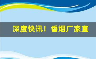 深度快讯！香烟厂家直销货源低价批发“高手如林”