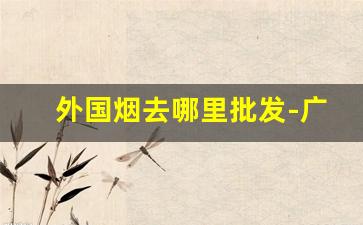 外国烟去哪里批发-广州外国烟哪里有批发