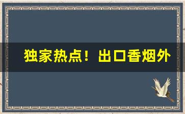 独家热点！出口香烟外供烟源头批发一手货源“东冲西决”