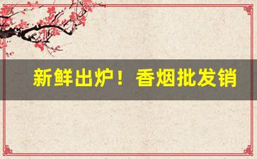 新鲜出炉！香烟批发销量最高“倒持戈矛”