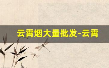 云霄烟大量批发-云霄烟在哪里有厂家直供