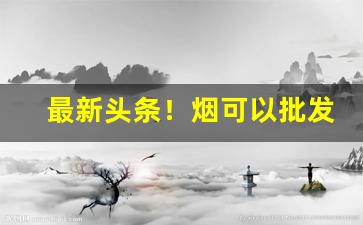 最新头条！烟可以批发“高垒深沟”