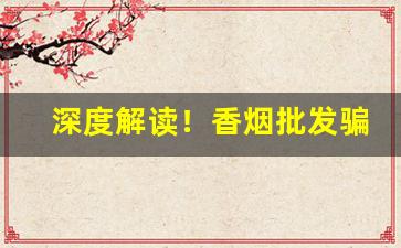 深度解读！香烟批发骗局“变化无穷”
