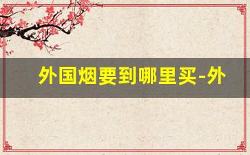 外国烟要到哪里买-外国的烟一般哪里有卖