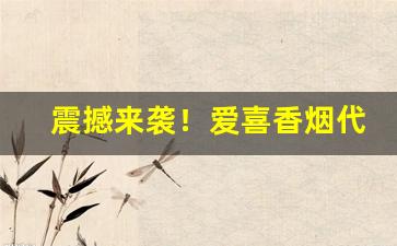 震撼来袭！爱喜香烟代购是真的吗“吹唇沸地”