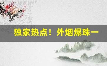 独家热点！外烟爆珠一手“棣华增映”