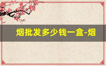 烟批发多少钱一盒-烟价格表零售价格
