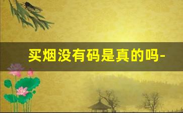 买烟没有码是真的吗-买香烟没有喷码是真烟吗