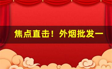 焦点直击！外烟批发一手货源优势了解“冰清水冷”
