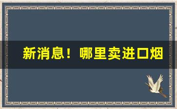 新消息！哪里卖进口烟“不奈何”