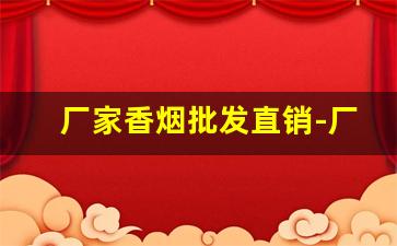 厂家香烟批发直销-厂家烟直销