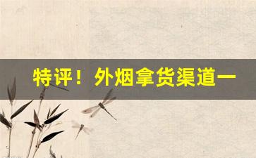 特评！外烟拿货渠道一手货源“高冠博带”