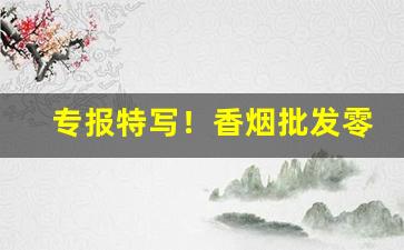 专报特写！香烟批发零售店主常见这三个问题“钓誉沽名”