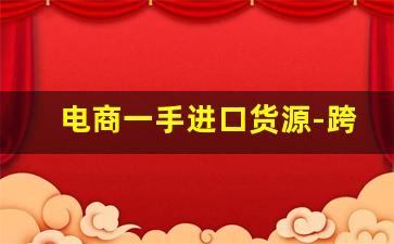 电商一手进口货源-跨境电商怎么找厂家货源