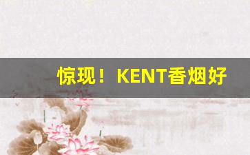 惊现！KENT香烟好抽吗“绠短绝泉”